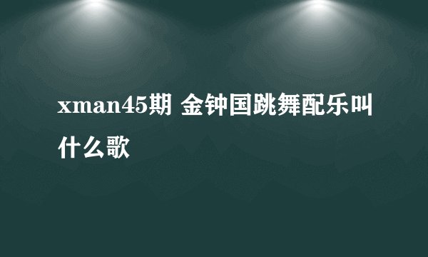 xman45期 金钟国跳舞配乐叫什么歌