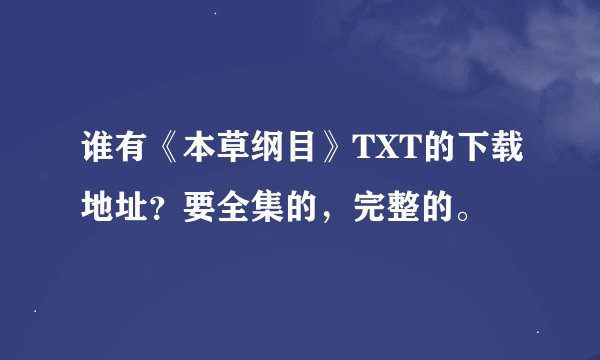 谁有《本草纲目》TXT的下载地址？要全集的，完整的。