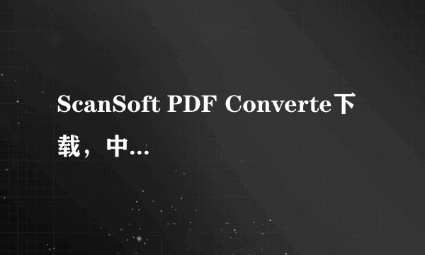 ScanSoft PDF Converte下载，中文版本，要破解了或有教怎么破解的。谢了！