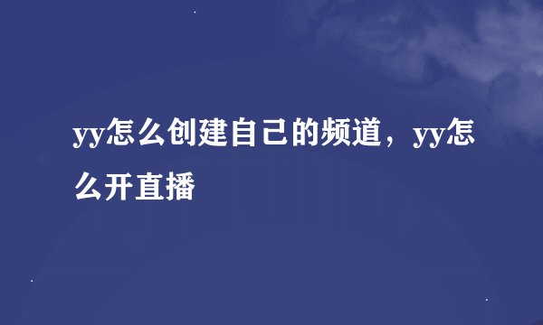 yy怎么创建自己的频道，yy怎么开直播