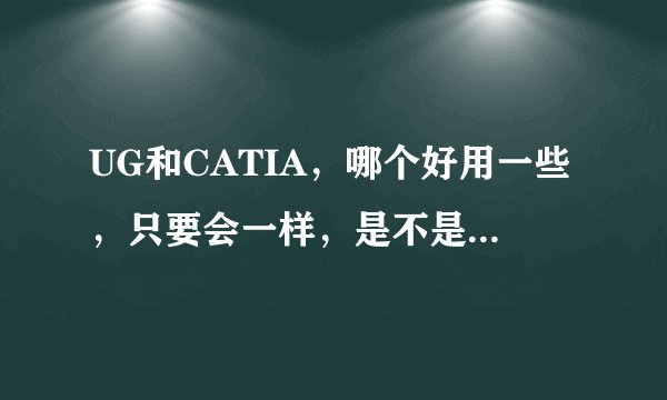 UG和CATIA，哪个好用一些，只要会一样，是不是都就会了啊