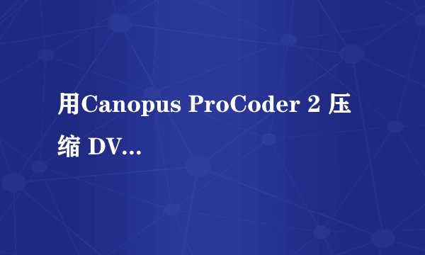 用Canopus ProCoder 2 压缩 DVD是 选什么文件格式