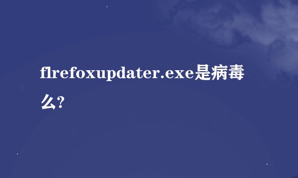 flrefoxupdater.exe是病毒么?