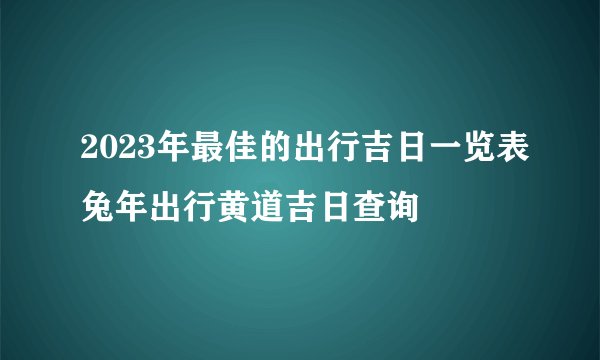 2023年最佳的出行吉日一览表兔年出行黄道吉日查询
