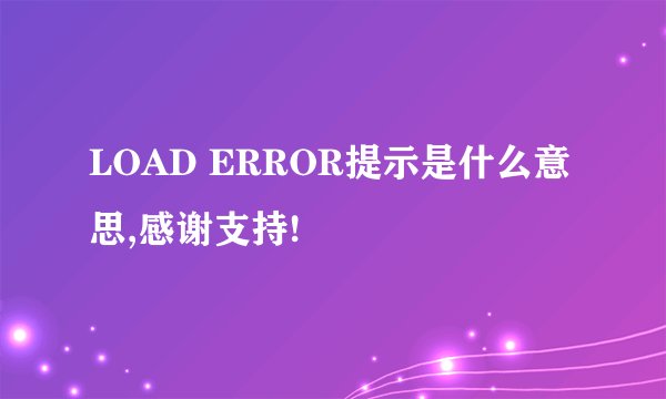 LOAD ERROR提示是什么意思,感谢支持!