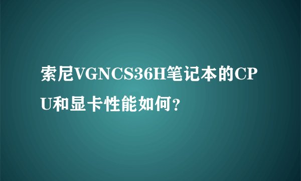 索尼VGNCS36H笔记本的CPU和显卡性能如何？