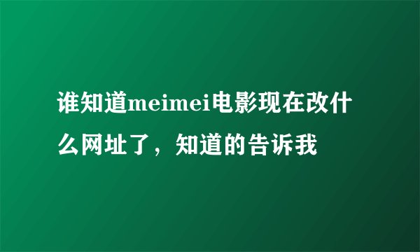 谁知道meimei电影现在改什么网址了，知道的告诉我
