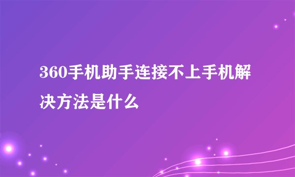 360手机助手连接不上手机解决方法是什么