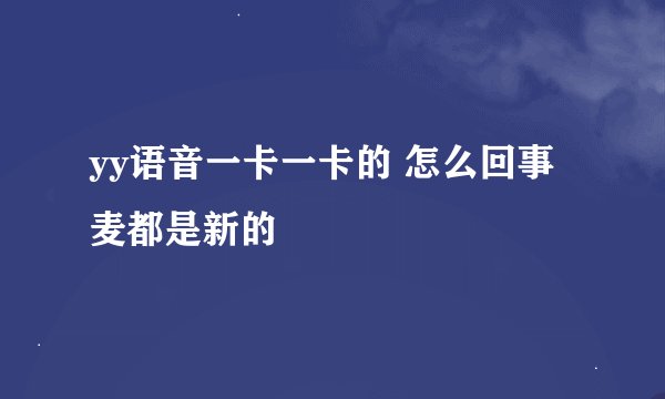 yy语音一卡一卡的 怎么回事麦都是新的