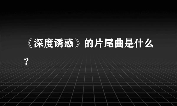 《深度诱惑》的片尾曲是什么？