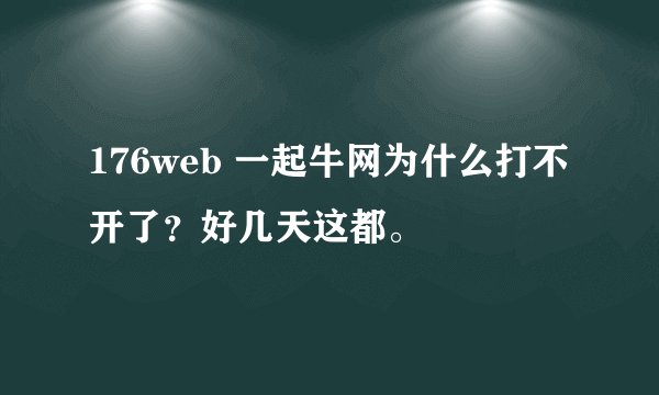 176web 一起牛网为什么打不开了？好几天这都。