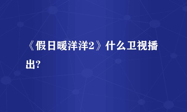 《假日暖洋洋2》什么卫视播出?