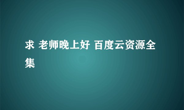 求 老师晚上好 百度云资源全集