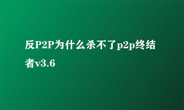 反P2P为什么杀不了p2p终结者v3.6