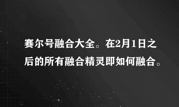 赛尔号融合大全。在2月1日之后的所有融合精灵即如何融合。