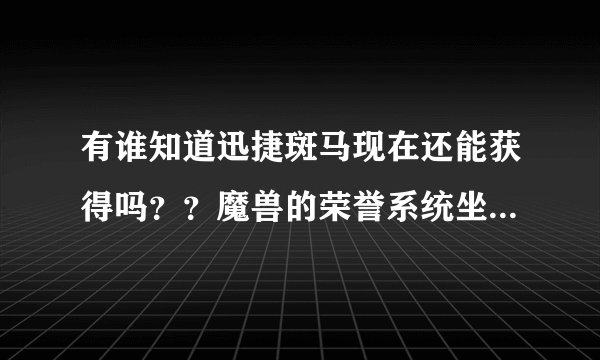 有谁知道迅捷斑马现在还能获得吗？？魔兽的荣誉系统坐骑 百度没有 我汗