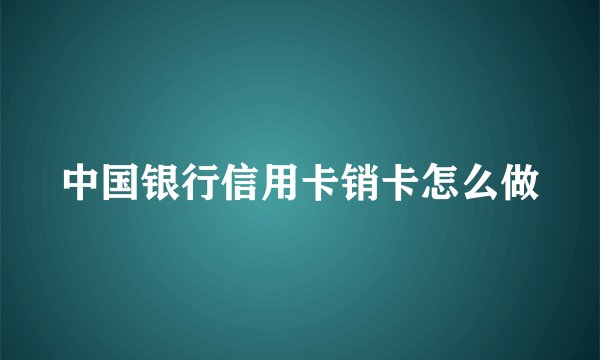 中国银行信用卡销卡怎么做