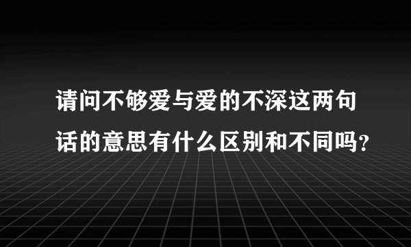 请问不够爱与爱的不深这两句话的意思有什么区别和不同吗？