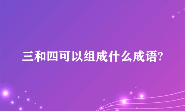 三和四可以组成什么成语?