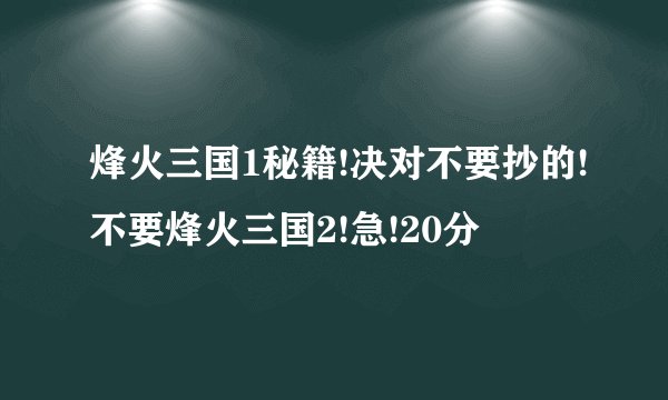 烽火三国1秘籍!决对不要抄的!不要烽火三国2!急!20分