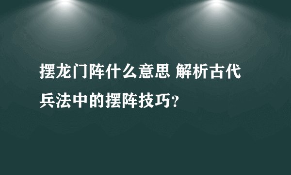 摆龙门阵什么意思 解析古代兵法中的摆阵技巧？