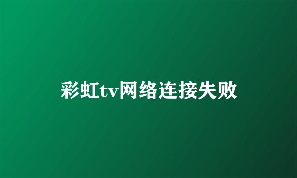 彩虹tv网络连接失败