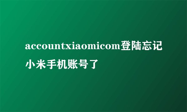 accountxiaomicom登陆忘记小米手机账号了