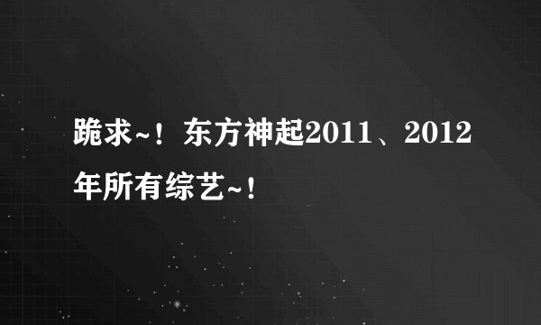 跪求~！东方神起2011、2012年所有综艺~！