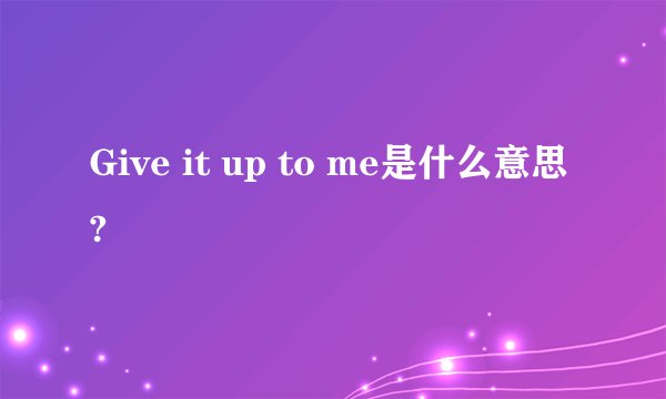 Give it up to me是什么意思?