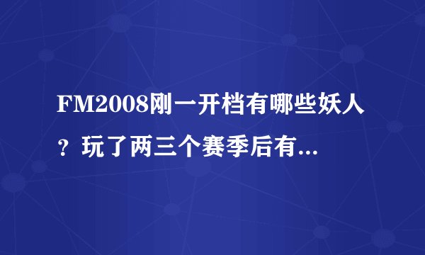 FM2008刚一开档有哪些妖人？玩了两三个赛季后有哪些妖人？列出名字、位置、年龄等等详细的信息。
