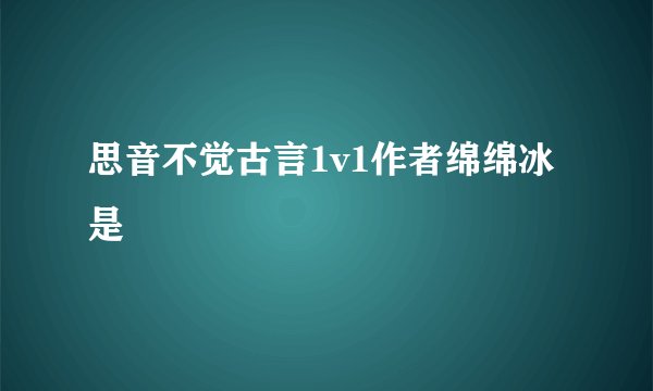 思音不觉古言1v1作者绵绵冰是
