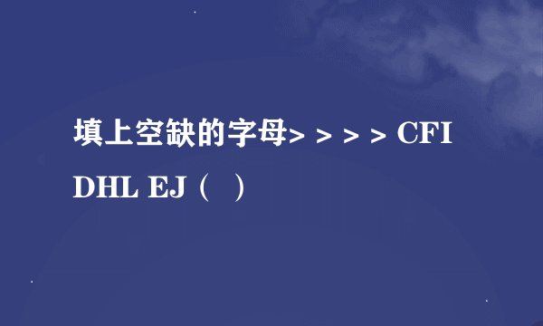 填上空缺的字母> > > > CFI DHL EJ（ ）