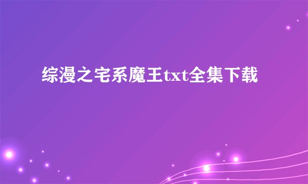 综漫之宅系魔王txt全集下载