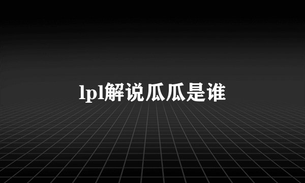 lpl解说瓜瓜是谁