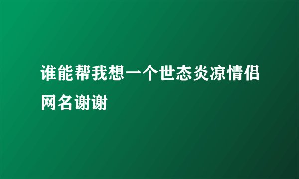 谁能帮我想一个世态炎凉情侣网名谢谢