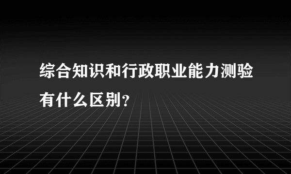 综合知识和行政职业能力测验有什么区别？