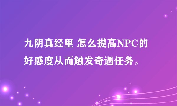九阴真经里 怎么提高NPC的好感度从而触发奇遇任务。