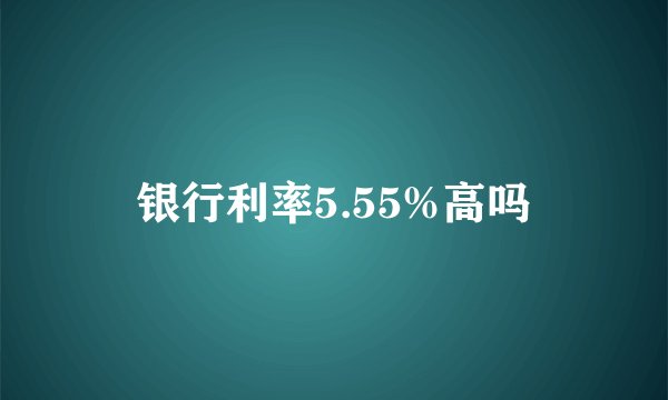 银行利率5.55%高吗