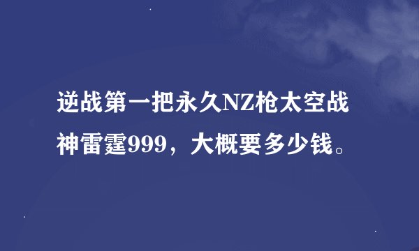 逆战第一把永久NZ枪太空战神雷霆999，大概要多少钱。