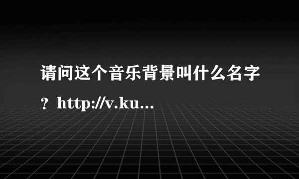 请问这个音乐背景叫什么名字？http://v.ku6.com/show/uNOqAYZpMxRgTPHx.html