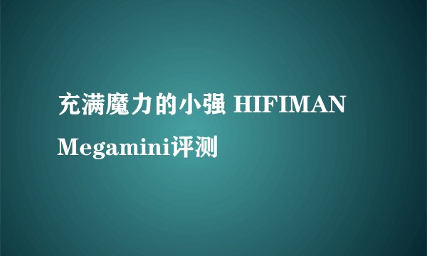 充满魔力的小强 HIFIMAN Megamini评测