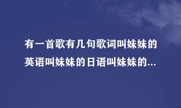 有一首歌有几句歌词叫妹妹的英语叫妹妹的日语叫妹妹的韩语叫…这首歌歌名叫什么