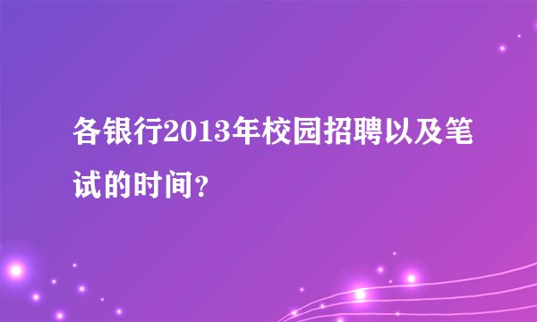 各银行2013年校园招聘以及笔试的时间？