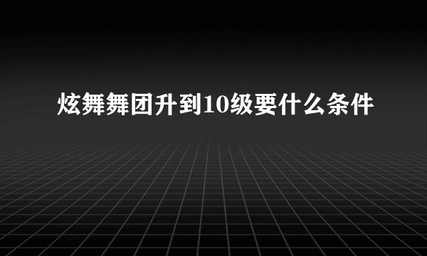 炫舞舞团升到10级要什么条件