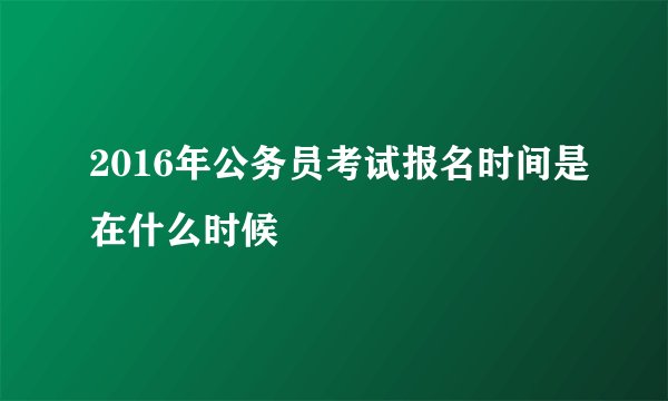 2016年公务员考试报名时间是在什么时候