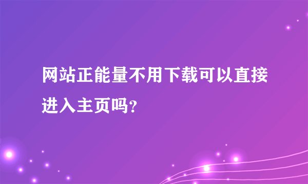 网站正能量不用下载可以直接进入主页吗？