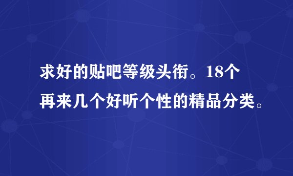 求好的贴吧等级头衔。18个 再来几个好听个性的精品分类。