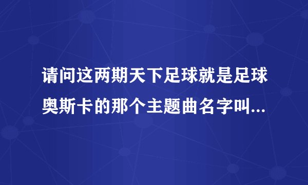 请问这两期天下足球就是足球奥斯卡的那个主题曲名字叫什么？就是开头唱得那个？谢谢
