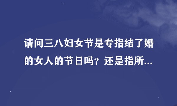请问三八妇女节是专指结了婚的女人的节日吗？还是指所有的成年女性的节日呢？