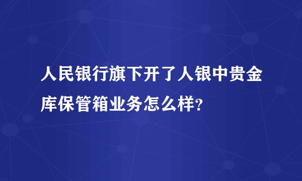 人民银行旗下开了人银中贵金库保管箱业务怎么样？